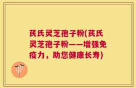 芪氏灵芝孢子粉(芪氏灵芝孢子粉——增强免疫力，助您健康长寿)