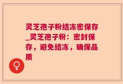 灵芝孢子粉结冻密保存_灵芝孢子粉：密封保存，避免结冻，确保品质
