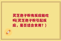 灵芝孢子粉有反应能吃吗(灵芝孢子粉引起反应，是否适合食用？)