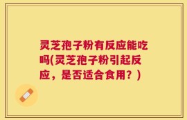 灵芝孢子粉有反应能吃吗(灵芝孢子粉引起反应，是否适合食用？)