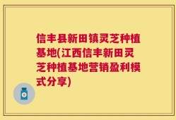 信丰县新田镇灵芝种植基地(江西信丰新田灵芝种植基地营销盈利模式分享)