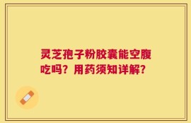 灵芝孢子粉胶囊能空腹吃吗？用药须知详解？