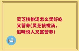 灵芝核桃汤怎么煲好吃又营养(灵芝核桃汤，滋味悦人又富营养)