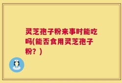灵芝孢子粉来事时能吃吗(能否食用灵芝孢子粉？)