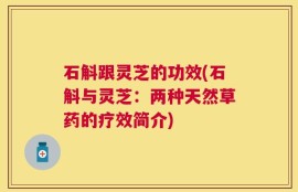 石斛跟灵芝的功效(石斛与灵芝：两种天然草药的疗效简介)