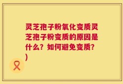 灵芝孢子粉氧化变质灵芝孢子粉变质的原因是什么？如何避免变质？)
