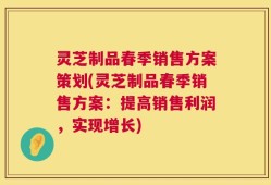 灵芝制品春季销售方案策划(灵芝制品春季销售方案：提高销售利润，实现增长)