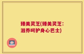 臻美灵芝(臻美灵芝：滋养呵护身心巴士)