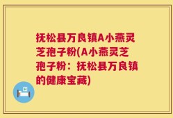 抚松县万良镇A小燕灵芝孢子粉(A小燕灵芝孢子粉：抚松县万良镇的健康宝藏)