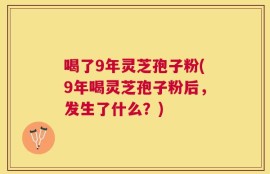 喝了9年灵芝孢子粉(9年喝灵芝孢子粉后，发生了什么？)