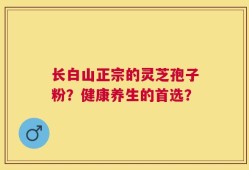 长白山正宗的灵芝孢子粉？健康养生的首选？