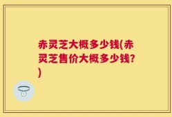 赤灵芝大概多少钱(赤灵芝售价大概多少钱？)