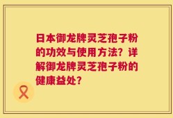 日本御龙牌灵芝孢子粉的功效与使用方法？详解御龙牌灵芝孢子粉的健康益处？