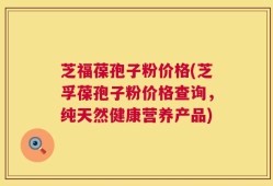 芝福葆孢子粉价格(芝孚葆孢子粉价格查询，纯天然健康营养产品)