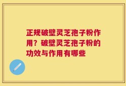 正规破壁灵芝孢子粉作用？破壁灵芝孢子粉的功效与作用有哪些