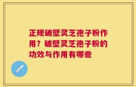 正规破壁灵芝孢子粉作用？破壁灵芝孢子粉的功效与作用有哪些