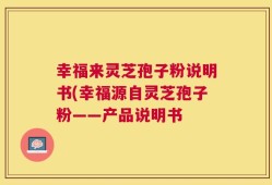 幸福来灵芝孢子粉说明书(幸福源自灵芝孢子粉——产品说明书