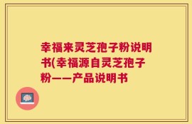 幸福来灵芝孢子粉说明书(幸福源自灵芝孢子粉——产品说明书