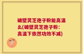 破壁灵芝孢子粉能高温么(破壁灵芝孢子粉：高温下依然功效不减)