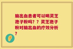 脑出血患者可以喝灵芝孢子粉吗？？灵芝孢子粉对脑出血的疗效分析？