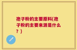 孢子粉的主要原料(孢子粉的主要来源是什么？)
