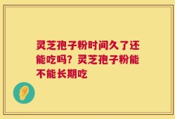 灵芝孢子粉时间久了还能吃吗？灵芝孢子粉能不能长期吃