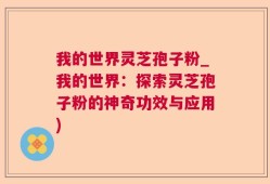 我的世界灵芝孢子粉_我的世界：探索灵芝孢子粉的神奇功效与应用)