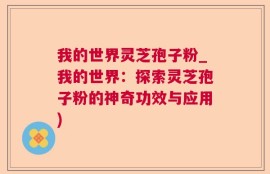我的世界灵芝孢子粉_我的世界：探索灵芝孢子粉的神奇功效与应用)