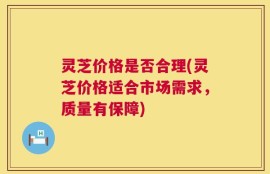 灵芝价格是否合理(灵芝价格适合市场需求，质量有保障)