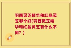 羽西灵芝精华和红晶灵芝哪个好(羽西灵芝精华和红晶灵芝有什么不同？)