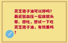灵芝孢子油可以停吗？最近低血压一起床就头晕、想吐，想试一下吃灵芝孢子油，有效果吗？