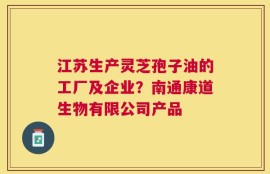 江苏生产灵芝孢子油的工厂及企业？南通康道生物有限公司产品