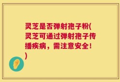 灵芝是否弹射孢子粉(灵芝可通过弹射孢子传播疾病，需注意安全！)