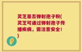 灵芝是否弹射孢子粉(灵芝可通过弹射孢子传播疾病，需注意安全！)