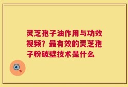 灵芝孢子油作用与功效视频？最有效的灵芝孢子粉破壁技术是什么