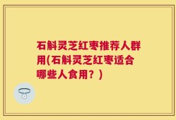 石斛灵芝红枣推荐人群用(石斛灵芝红枣适合哪些人食用？)