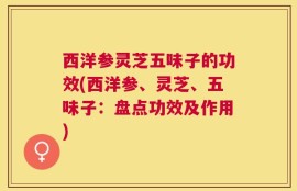 西洋参灵芝五味子的功效(西洋参、灵芝、五味子：盘点功效及作用)