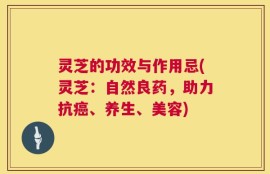 灵芝的功效与作用忌(灵芝：自然良药，助力抗癌、养生、美容)