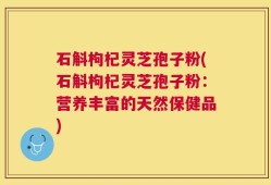 石斛枸杞灵芝孢子粉(石斛枸杞灵芝孢子粉：营养丰富的天然保健品)