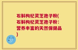 石斛枸杞灵芝孢子粉(石斛枸杞灵芝孢子粉：营养丰富的天然保健品)