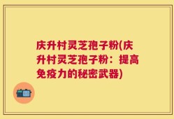 庆升村灵芝孢子粉(庆升村灵芝孢子粉：提高免疫力的秘密武器)