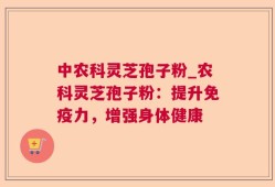 中农科灵芝孢子粉_农科灵芝孢子粉：提升免疫力，增强身体健康