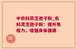 中农科灵芝孢子粉_农科灵芝孢子粉：提升免疫力，增强身体健康