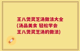 王八煲灵芝汤做法大全(汤品美食 轻松学会王八煲灵芝汤的做法)
