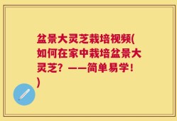 盆景大灵芝栽培视频(如何在家中栽培盆景大灵芝？——简单易学！)