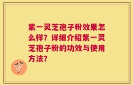 紫一灵芝孢子粉效果怎么样？详细介绍紫一灵芝孢子粉的功效与使用方法？