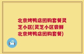 北京烤鸭店团购套餐灵芝小区(灵芝小区尝鲜北京烤鸭店团购套餐)