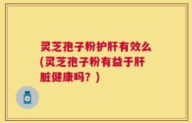 灵芝孢子粉护肝有效么(灵芝孢子粉有益于肝脏健康吗？)