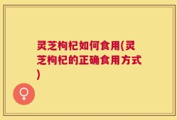 灵芝枸杞如何食用(灵芝枸杞的正确食用方式)