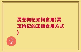 灵芝枸杞如何食用(灵芝枸杞的正确食用方式)